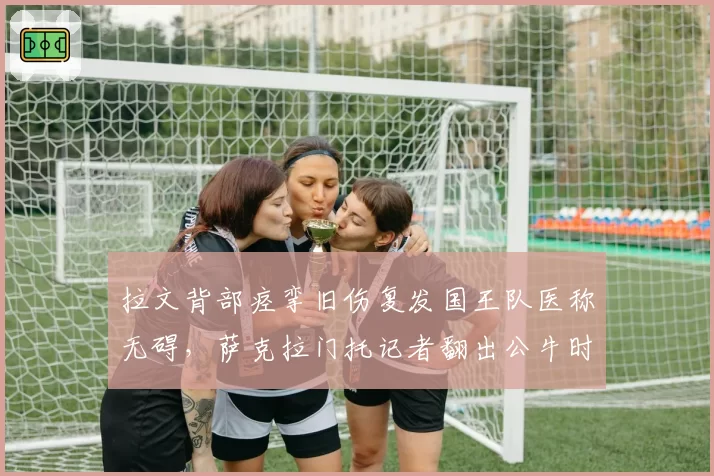 拉文背部痉挛旧伤复发国王队医称无碍，萨克拉门托记者翻出公牛时期误诊前科引哗然__br_