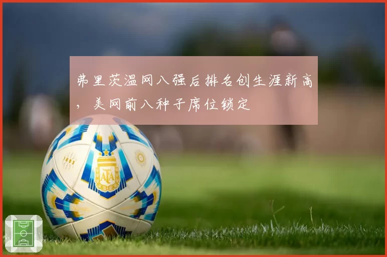 弗里茨温网八强后排名创生涯新高，美网前八种子席位锁定