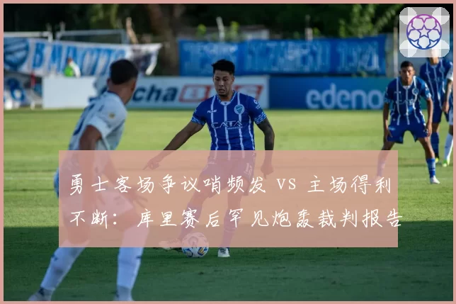 勇士客场争议哨频发 vs 主场得利不断：库里赛后罕见炮轰裁判报告