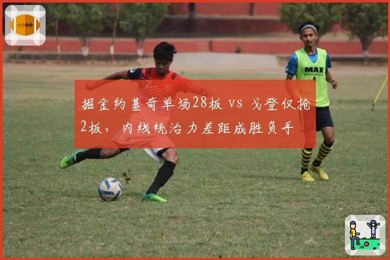 掘金约基奇单场28板 vs 戈登仅抢2板，内线统治力差距成胜负手