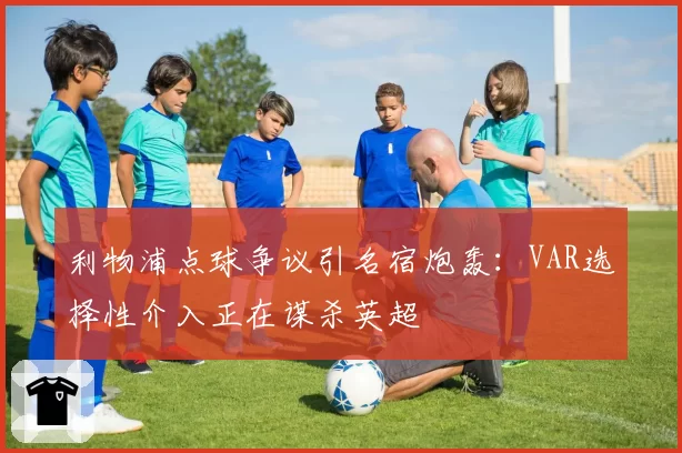 利物浦点球争议引名宿炮轰:VAR选择性介入正在谋杀英超