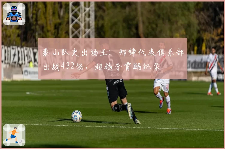 泰山队史出场王:郑铮代表俱乐部出战432场,超越李霄鹏纪录