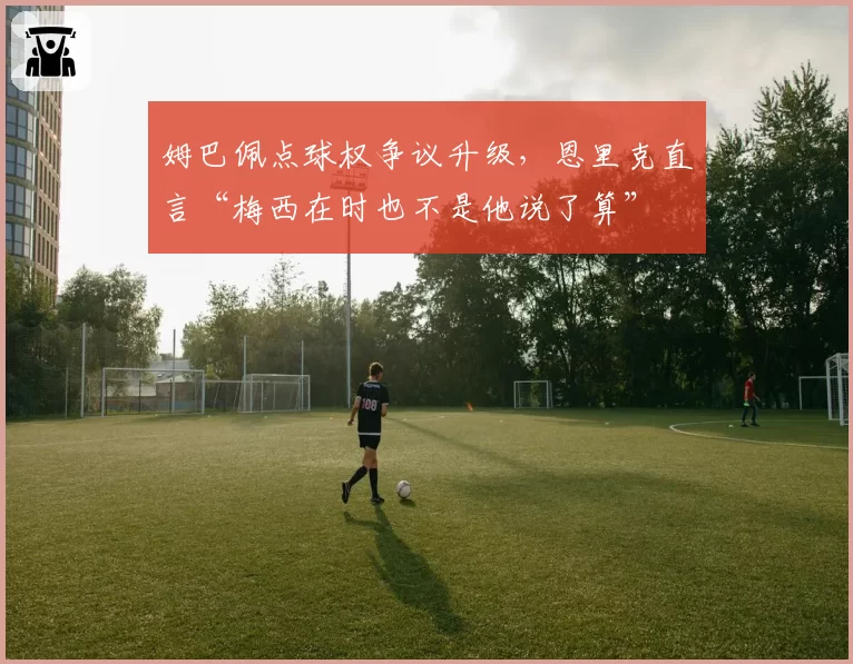 姆巴佩点球权争议升级,恩里克直言“梅西在时也不是他说了算”