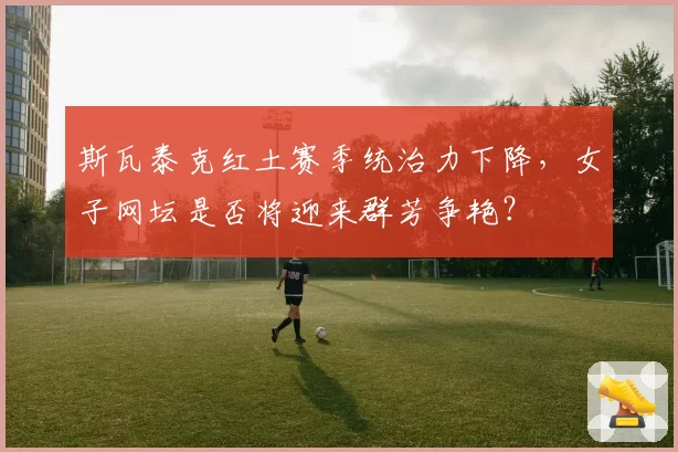 斯瓦泰克红土赛季统治力下降，女子网坛是否将迎来群芳争艳？