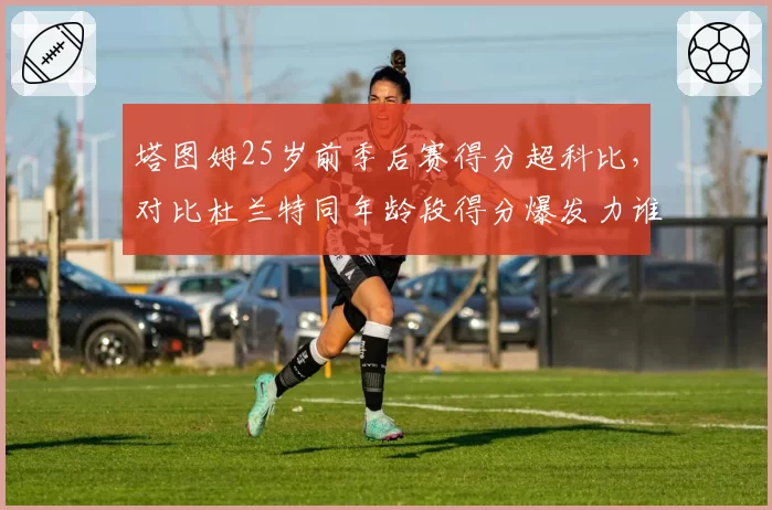 塔图姆25岁前季后赛得分超科比,对比杜兰特同年龄段得分爆发力谁更恐怖?