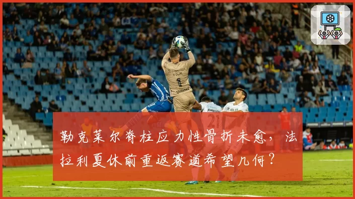 勒克莱尔脊柱应力性骨折未愈，法拉利夏休前重返赛道希望几何？