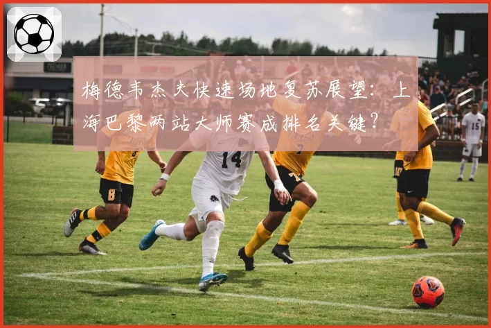 梅德韦杰夫快速场地复苏展望：上海巴黎两站大师赛成排名关键？