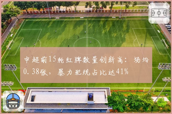 中超前15轮红牌数量创新高:场均0.38张,暴力犯规占比达41%