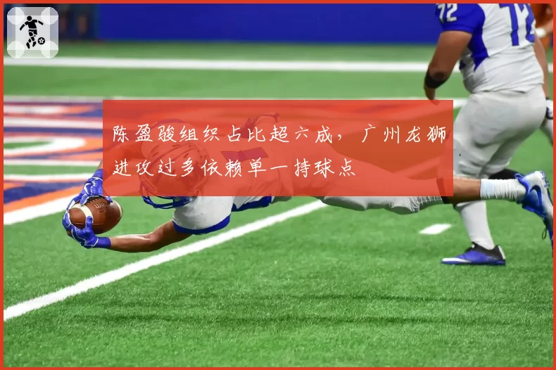 陈盈骏组织占比超六成，广州龙狮进攻过多依赖单一持球点