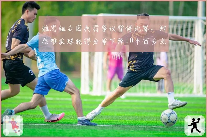 雅思组合因判罚争议暂停比赛,郑思维发球轮得分率下降10个百分点