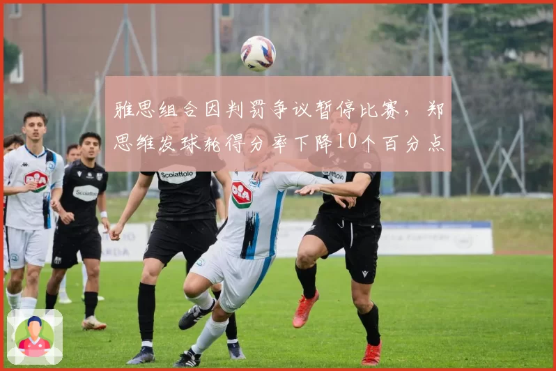 雅思组合因判罚争议暂停比赛,郑思维发球轮得分率下降10个百分点