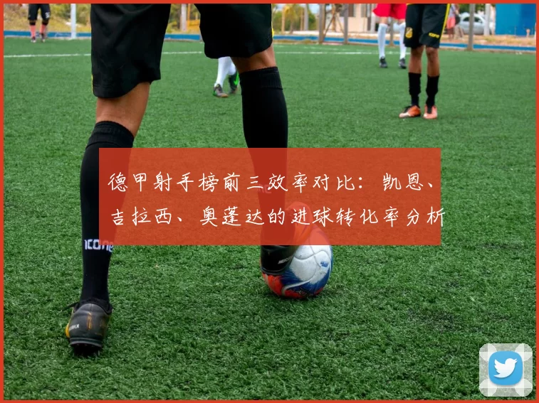德甲射手榜前三效率对比：凯恩、吉拉西、奥蓬达的进球转化率分析