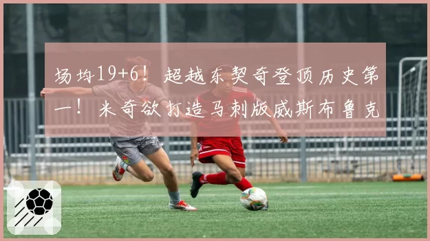 场均19+6！超越东契奇登顶历史第一！米奇欲打造马刺版威斯布鲁克