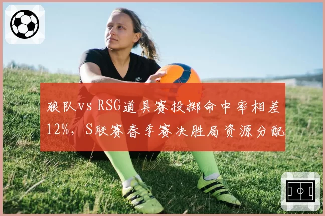 狼队vs RSG道具赛投掷命中率相差12%,S联赛春季赛决胜局资源分配成关键