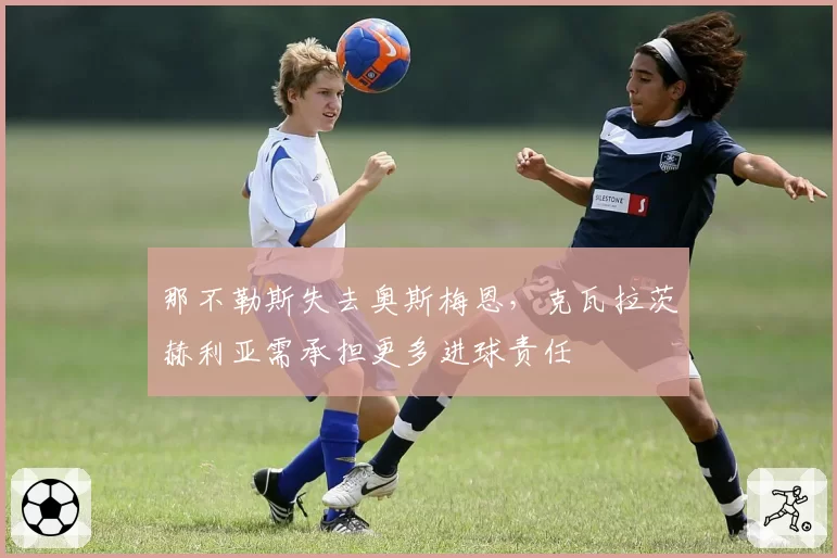 那不勒斯失去奥斯梅恩,克瓦拉茨赫利亚需承担更多进球责任