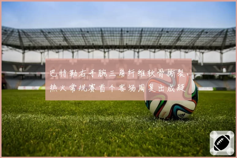 巴特勒右手腕三角纤维软骨撕裂,热火常规赛首个客场周复出成疑
