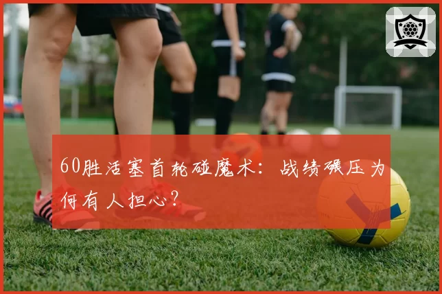60胜活塞首轮碰魔术：战绩碾压为何有人担心？