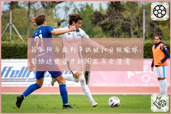 翁泓阳与裁判争执被扣分致输球，羽协连夜召开新闻发布会澄清
