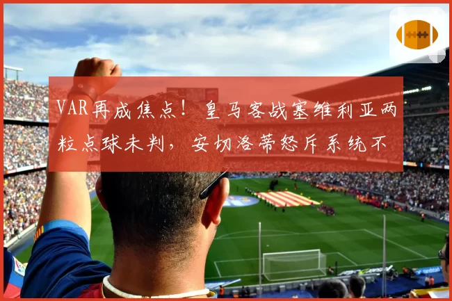 VAR再成焦点!皇马客战塞维利亚两粒点球未判,安切洛蒂怒斥系统不公