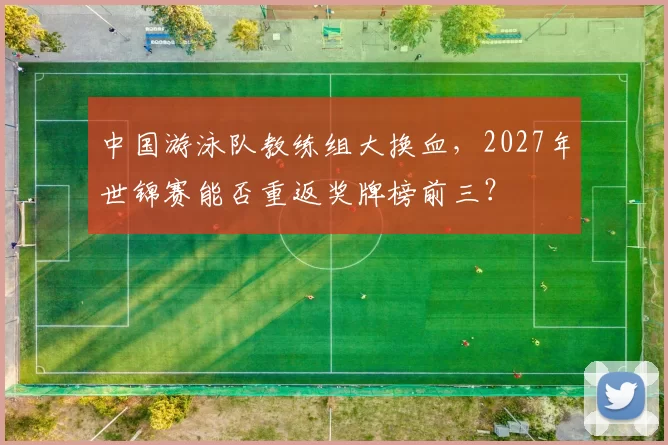 中国游泳队教练组大换血,2027年世锦赛能否重返奖牌榜前三?