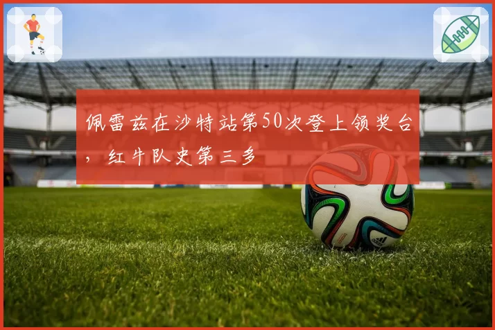 佩雷兹在沙特站第50次登上领奖台，红牛队史第三多