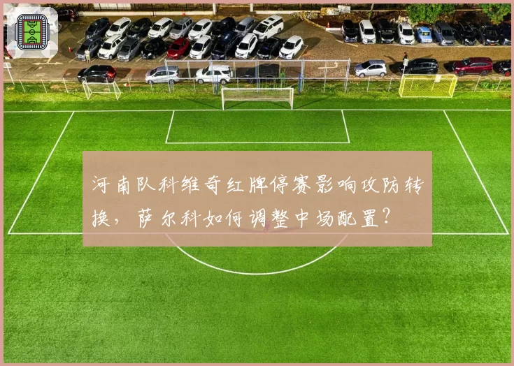 河南队科维奇红牌停赛影响攻防转换，萨尔科如何调整中场配置？
