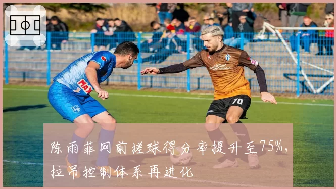 陈雨菲网前搓球得分率提升至75%，拉吊控制体系再进化