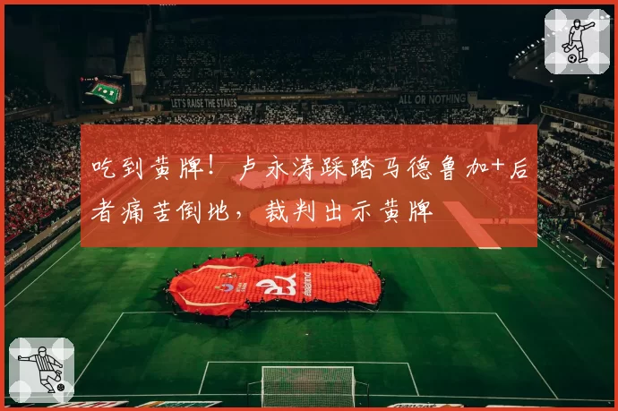 吃到黄牌！卢永涛踩踏马德鲁加+后者痛苦倒地，裁判出示黄牌