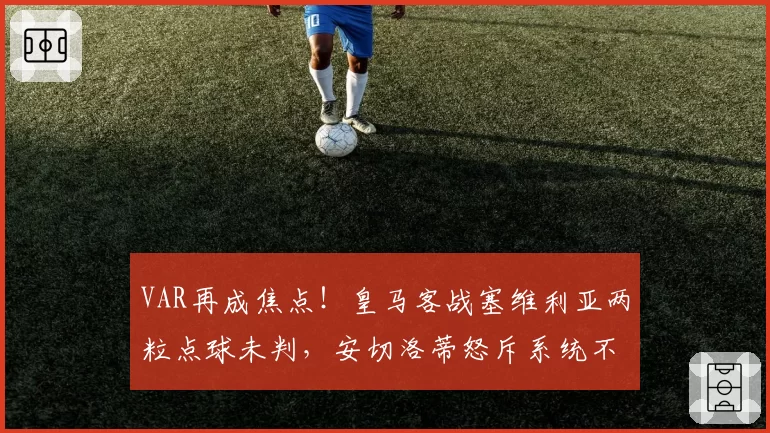 VAR再成焦点!皇马客战塞维利亚两粒点球未判,安切洛蒂怒斥系统不公