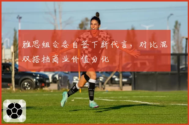 雅思组合各自签下新代言，对比混双搭档商业价值分化