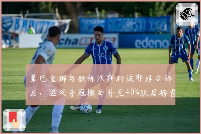 莱巴金娜与教练沃斯科波耶娃合作后,温网夺冠概率升至40%跃居榜首