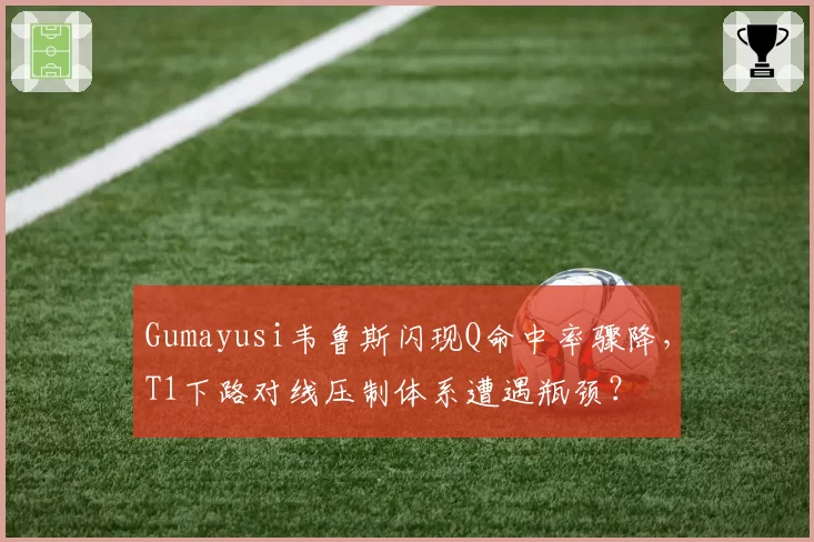 Gumayusi韦鲁斯闪现Q命中率骤降，T1下路对线压制体系遭遇瓶颈？