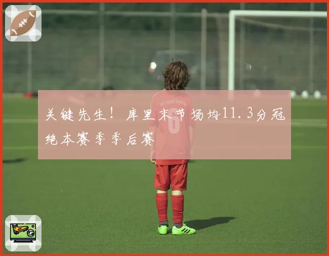 关键先生!库里末节场均11.3分冠绝本赛季季后赛