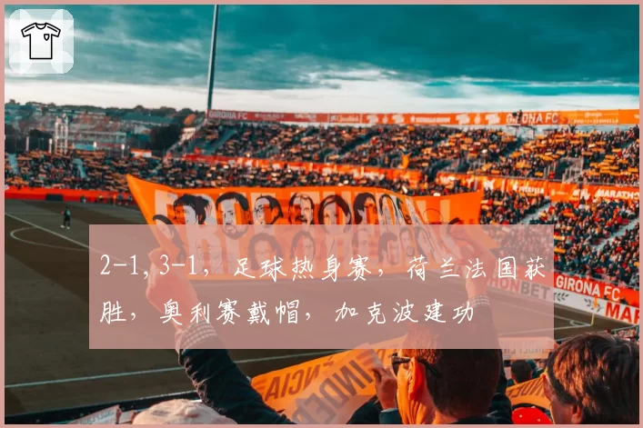 2-1,3-1,足球热身赛,荷兰法国获胜,奥利赛戴帽,加克波建功