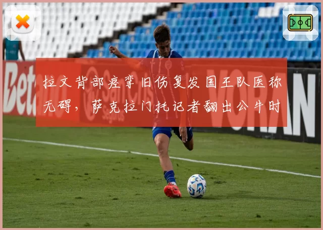 拉文背部痉挛旧伤复发国王队医称无碍,萨克拉门托记者翻出公牛时期误诊前科引哗然__br_