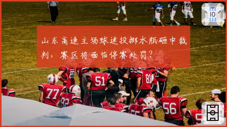 山东高速主场球迷投掷水瓶砸中裁判,赛区将面临停赛处罚?
