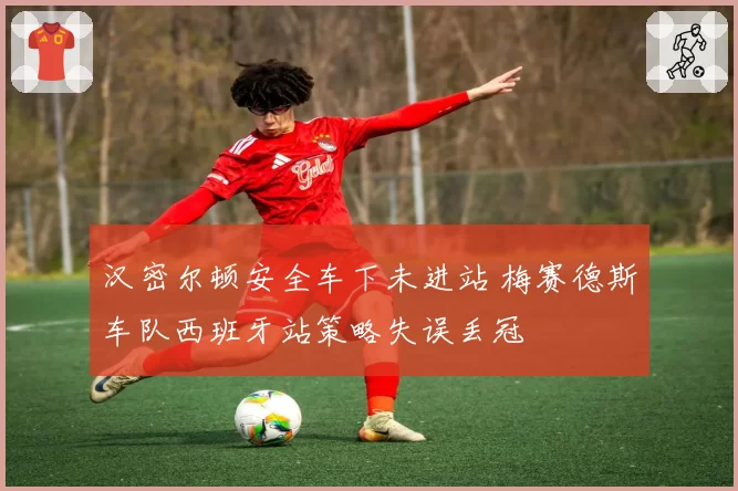 汉密尔顿安全车下未进站 梅赛德斯车队西班牙站策略失误丢冠