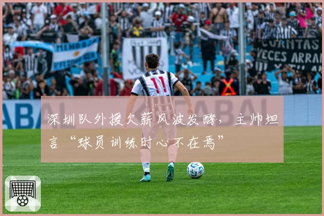 深圳队外援欠薪风波发酵,主帅坦言“球员训练时心不在焉”