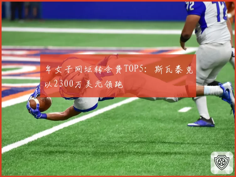 年女子网坛转会费TOP5：斯瓦泰克以2300万美元领跑