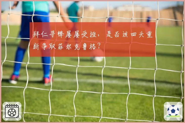 拜仁寻锋屡屡受挫，是否该回头重新争取菲尔克鲁格？