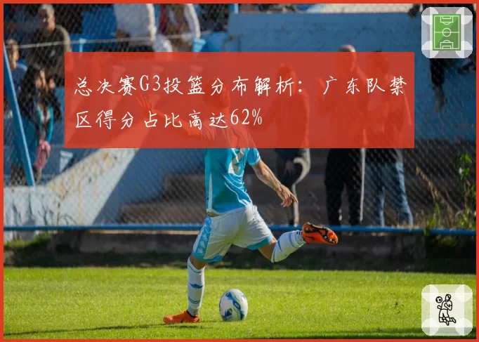 总决赛G3投篮分布解析：广东队禁区得分占比高达62%
