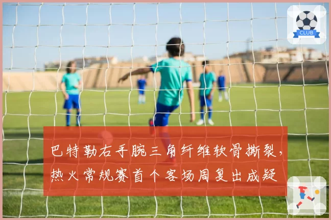 巴特勒右手腕三角纤维软骨撕裂，热火常规赛首个客场周复出成疑