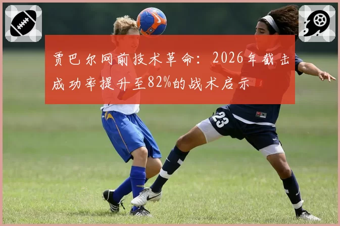 贾巴尔网前技术革命:2026年截击成功率提升至82%的战术启示