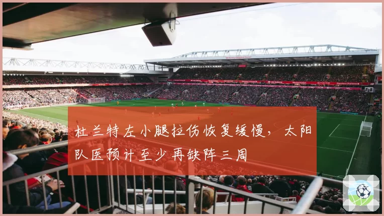 杜兰特左小腿拉伤恢复缓慢，太阳队医预计至少再缺阵三周