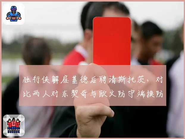 独行侠解雇基德后聘请斯托茨,对比两人对东契奇与欧文防守端换防策略与协防轮转