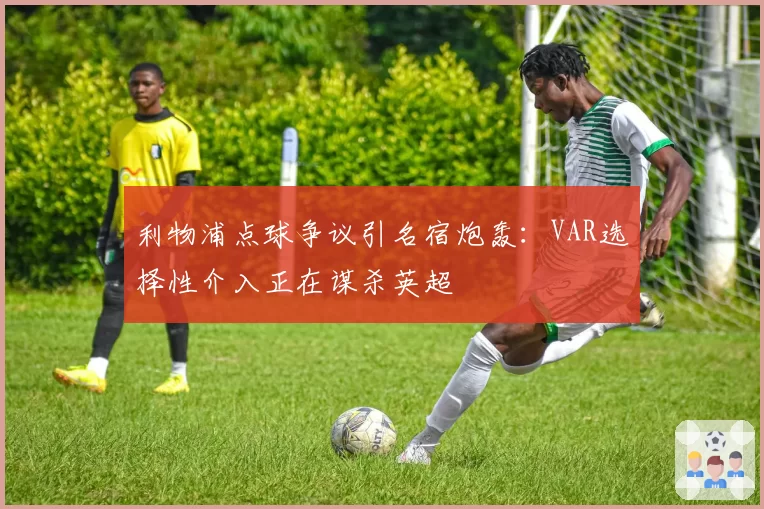 利物浦点球争议引名宿炮轰:VAR选择性介入正在谋杀英超
