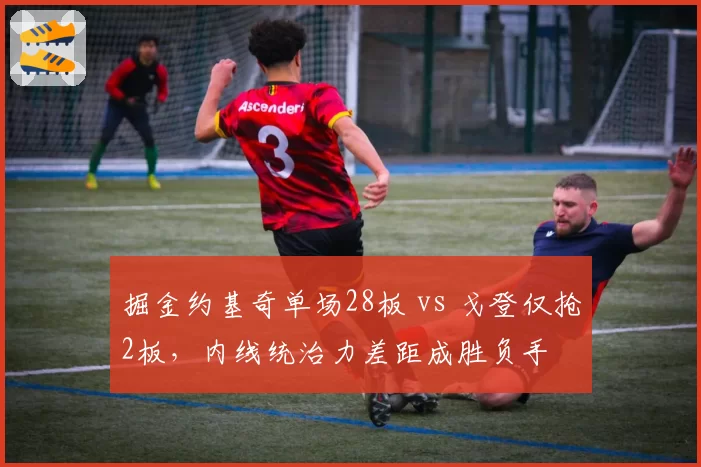 掘金约基奇单场28板 vs 戈登仅抢2板，内线统治力差距成胜负手