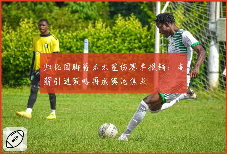 归化国脚蒋光太重伤赛季报销，高薪引进策略再成舆论焦点