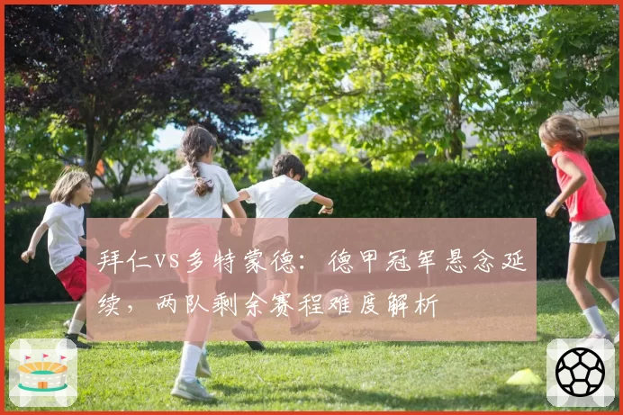 拜仁vs多特蒙德:德甲冠军悬念延续,两队剩余赛程难度解析