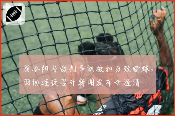 翁泓阳与裁判争执被扣分致输球，羽协连夜召开新闻发布会澄清